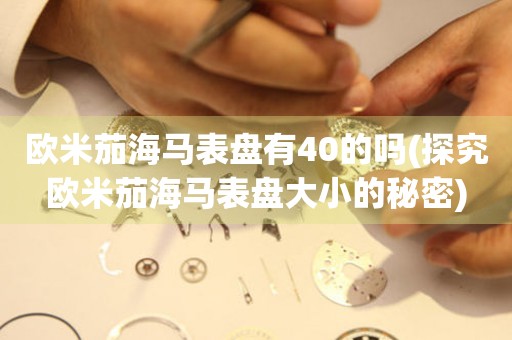 歐米茄海馬表盤有40的嗎(探究歐米茄海馬表盤大小的秘密)