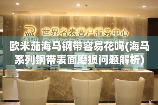 歐米茄海馬鋼帶容易花嗎(海馬系列鋼帶表面磨損問題解析)