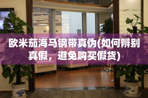 歐米茄海馬鋼帶真?zhèn)?如何辨別真假，避免購買假貨)