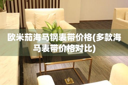 歐米茄海馬鋼表帶價(jià)格(多款海馬表帶價(jià)格對比)
