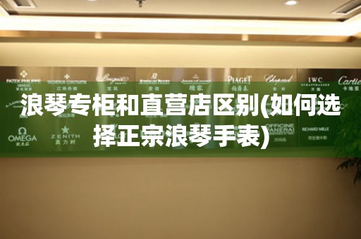 浪琴專柜和直營(yíng)店區(qū)別(如何選擇正宗浪琴手表)