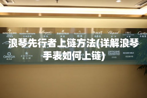 浪琴先行者上鏈方法(詳解浪琴手表如何上鏈)