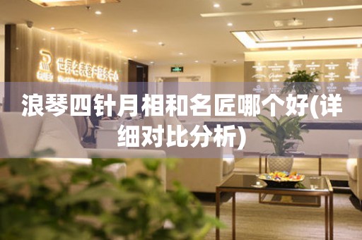 浪琴四針月相和名匠哪個(gè)好(詳細(xì)對(duì)比分析)