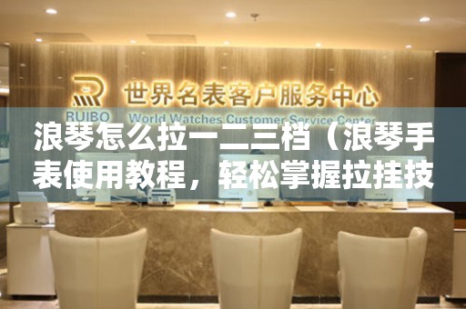 浪琴怎么拉一二三檔（浪琴手表使用教程，輕松掌握拉掛技巧）