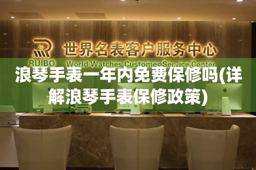 浪琴手表一年內(nèi)免費(fèi)保修嗎(詳解浪琴手表保修政策)