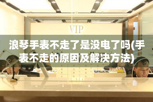 浪琴手表不走了是沒電了嗎(手表不走的原因及解決方法)