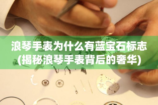 浪琴手表為什么有藍(lán)寶石標(biāo)志(揭秘浪琴手表背后的奢華)