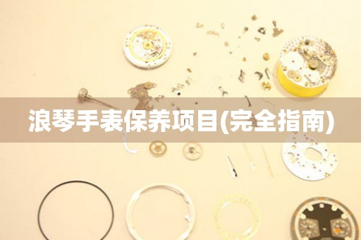 浪琴手表保養(yǎng)項目(完全指南)