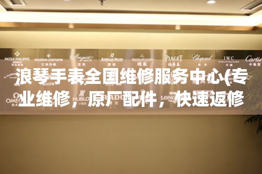 浪琴手表全國維修服務(wù)中心(專業(yè)維修，原廠配件，快速返修)
