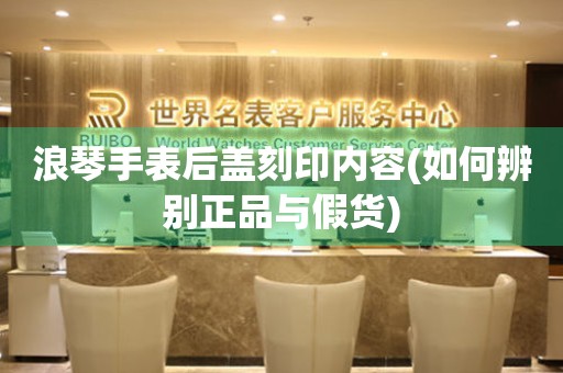 浪琴手表后蓋刻印內(nèi)容(如何辨別正品與假貨)