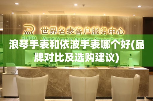 浪琴手表和依波手表哪個好(品牌對比及選購建議)
