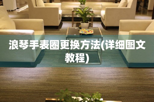 浪琴手表圈更換方法(詳細(xì)圖文教程)
