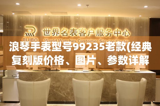 浪琴手表型號99235老款(經(jīng)典復(fù)刻版價格、圖片、參數(shù)詳解)