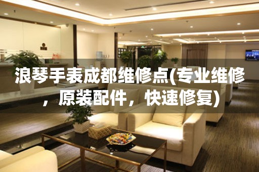 浪琴手表成都維修點(專業(yè)維修，原裝配件，快速修復(fù))