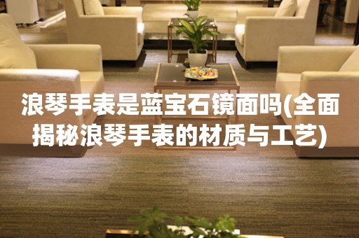 浪琴手表是藍(lán)寶石鏡面嗎(全面揭秘浪琴手表的材質(zhì)與工藝)