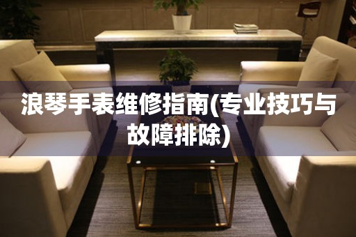浪琴手表維修指南(專業(yè)技巧與故障排除)