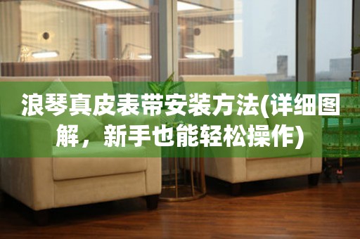 浪琴真皮表帶安裝方法(詳細(xì)圖解，新手也能輕松操作)
