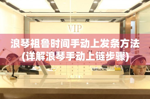 浪琴祖魯時(shí)間手動(dòng)上發(fā)條方法(詳解浪琴手動(dòng)上鏈步驟)
