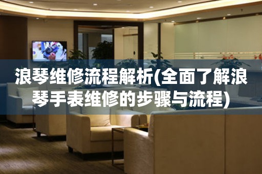 浪琴維修流程解析(全面了解浪琴手表維修的步驟與流程)
