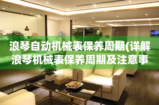 浪琴自動機械表保養(yǎng)周期(詳解浪琴機械表保養(yǎng)周期及注意事項)