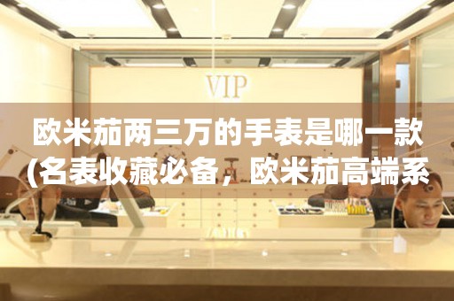歐米茄兩三萬的手表是哪一款(名表收藏必備，歐米茄高端系列推薦)