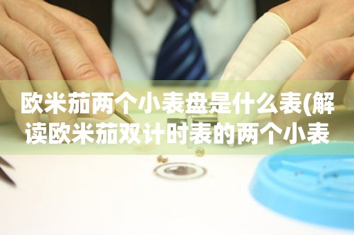 歐米茄兩個小表盤是什么表(解讀歐米茄雙計時表的兩個小表盤)