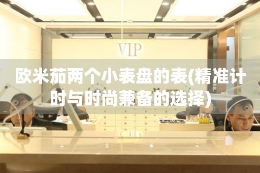歐米茄兩個小表盤的表(精準計時與時尚兼?zhèn)涞倪x擇)
