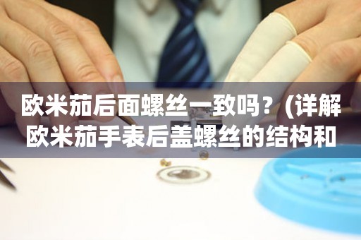 歐米茄后面螺絲一致嗎？(詳解歐米茄手表后蓋螺絲的結構和特點)