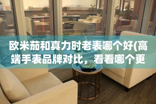 歐米茄和真力時(shí)老表哪個(gè)好(高端手表品牌對(duì)比，看看哪個(gè)更適合你)