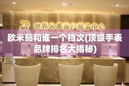 歐米茄和誰(shuí)一個(gè)檔次(頂級(jí)手表品牌排名大揭秘)