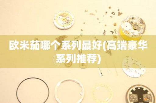 歐米茄哪個(gè)系列最好(高端豪華系列推薦)