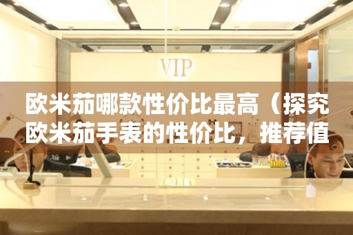 歐米茄哪款性價(jià)比最高（探究歐米茄手表的性價(jià)比，推薦值得購(gòu)買的款式）