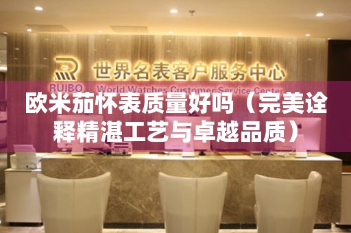 歐米茄懷表質(zhì)量好嗎（完美詮釋精湛工藝與卓越品質(zhì)）
