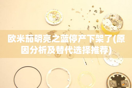歐米茄明亮之藍(lán)停產(chǎn)下架了(原因分析及替代選擇推薦)