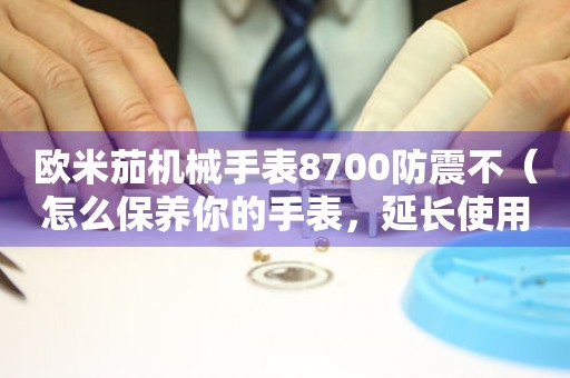 歐米茄機(jī)械手表8700防震不（怎么保養(yǎng)你的手表，延長使用壽命）