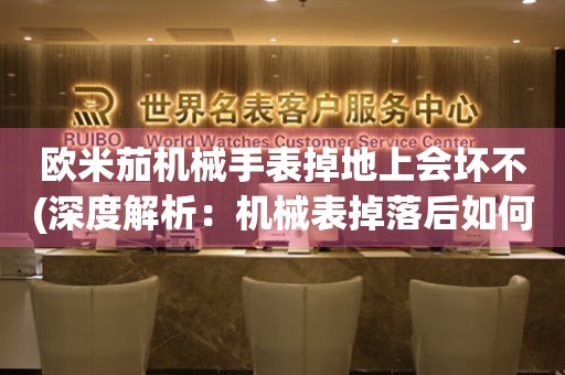 歐米茄機(jī)械手表掉地上會(huì)壞不(深度解析：機(jī)械表掉落后如何正確處理)
