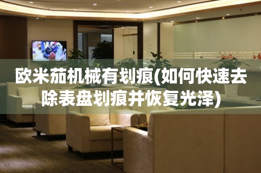 歐米茄機(jī)械有劃痕(如何快速去除表盤劃痕并恢復(fù)光澤)