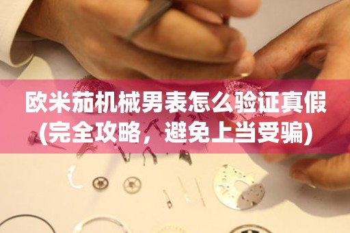 歐米茄機(jī)械男表怎么驗(yàn)證真假(完全攻略，避免上當(dāng)受騙)