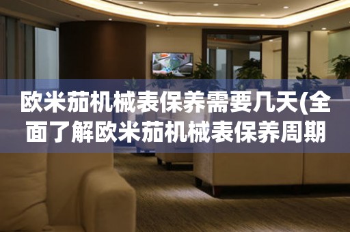 歐米茄機(jī)械表保養(yǎng)需要幾天(全面了解歐米茄機(jī)械表保養(yǎng)周期及注意事項(xiàng))