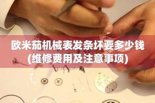 歐米茄機(jī)械表發(fā)條壞要多少錢(維修費(fèi)用及注意事項(xiàng))