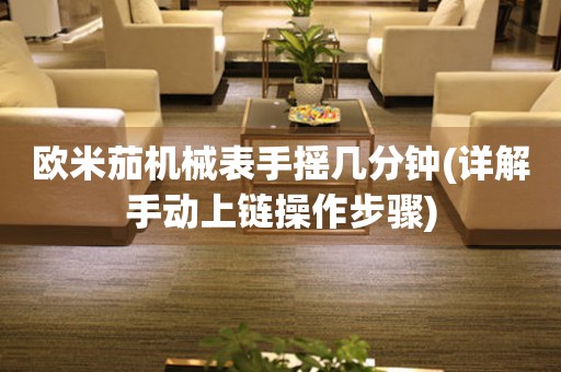 歐米茄機(jī)械表手搖幾分鐘(詳解手動(dòng)上鏈操作步驟)