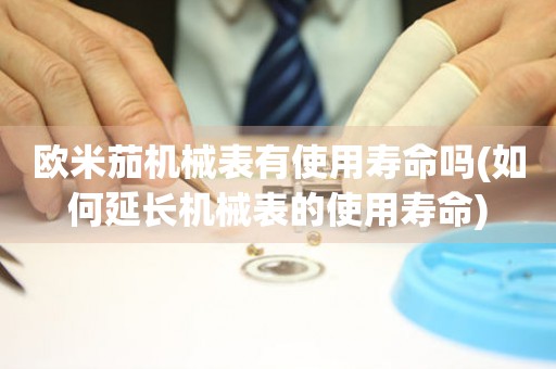 歐米茄機(jī)械表有使用壽命嗎(如何延長(zhǎng)機(jī)械表的使用壽命)