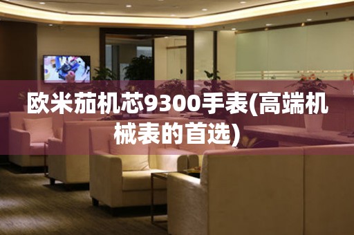 歐米茄機(jī)芯9300手表(高端機(jī)械表的首選)