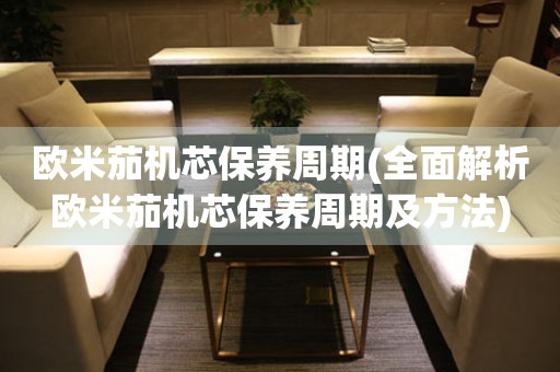 歐米茄機(jī)芯保養(yǎng)周期(全面解析歐米茄機(jī)芯保養(yǎng)周期及方法)