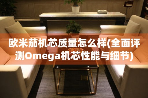 歐米茄機(jī)芯質(zhì)量怎么樣(全面評(píng)測(cè)Omega機(jī)芯性能與細(xì)節(jié))