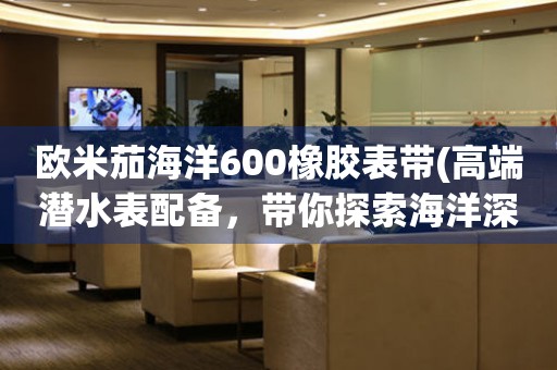 歐米茄海洋600橡膠表帶(高端潛水表配備，帶你探索海洋深處)
