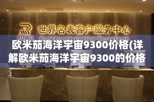 歐米茄海洋宇宙9300價(jià)格(詳解歐米茄海洋宇宙9300的價(jià)格與性能)