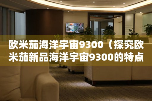 歐米茄海洋宇宙9300（探究歐米茄新品海洋宇宙9300的特點(diǎn)與魅力）