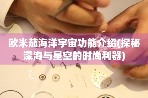 歐米茄海洋宇宙功能介紹(探秘深海與星空的時(shí)尚利器)