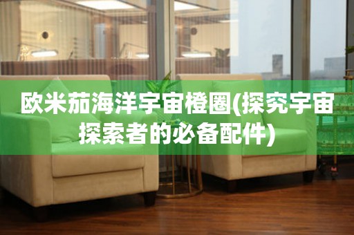歐米茄海洋宇宙橙圈(探究宇宙探索者的必備配件)
